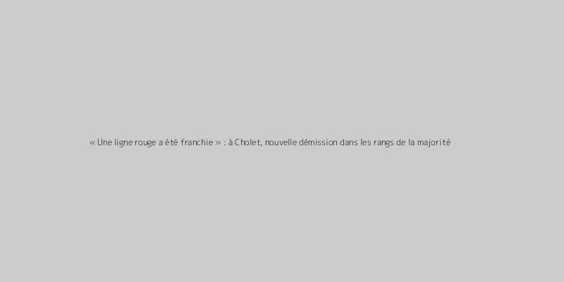 « Une ligne rouge a été franchie » : à Cholet, nouvelle démission dans les rangs de la majorité